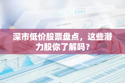 深市低价股票盘点，这些潜力股你了解吗？-第1张图片-智财锋资讯网