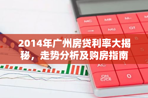 2014年广州房贷利率大揭秘,走势分析及购房指南-第1张图片-智财锋资讯网 2014年广州房贷利率大揭秘,走势分析及购房指南-第1张图片-智财锋资讯网