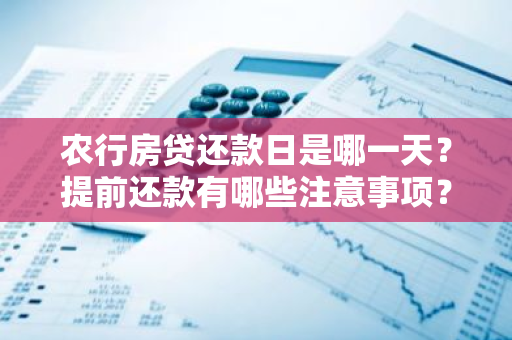 农行房贷还款日是哪一天?提前还款有哪些注意事项?-第1张图片-智财锋资讯网 农行房贷还款日是哪一天?提前还款有哪些注意事项?-第1张图片-智财锋资讯网