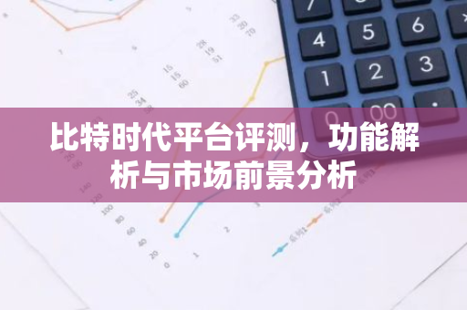 比特时代平台评测，功能解析与市场前景分析-第1张图片-智财锋资讯网
