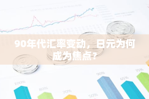 90年代汇率变动，日元为何成为焦点？-第1张图片-智财锋资讯网