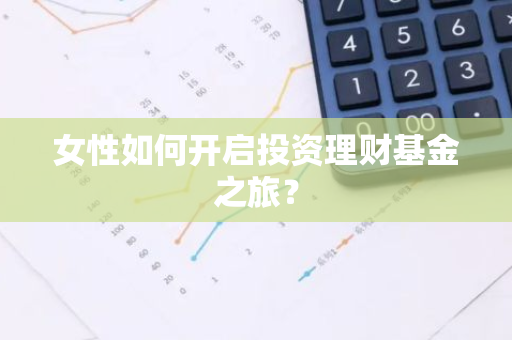 女性如何开启投资理财基金之旅？-第1张图片-智财锋资讯网