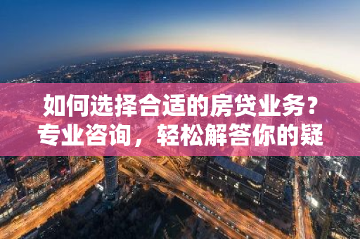 如何选择合适的房贷业务?专业咨询,轻松解答你的疑惑!-第1张图片-智财锋资讯网 如何选择合适的房贷业务?专业咨询,轻松解答你的疑惑!-第1张图片-智财锋资讯网
