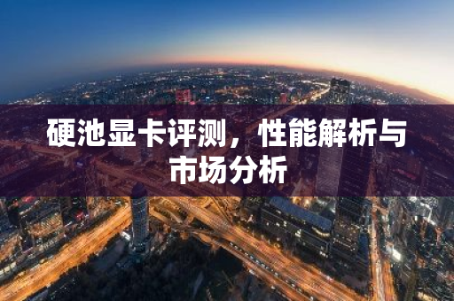 硬池显卡评测，性能解析与市场分析-第1张图片-智财锋资讯网