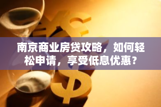南京商业房贷攻略,如何轻松申请,享受低息优惠?-第1张图片-智财锋资讯网 南京商业房贷攻略,如何轻松申请,享受低息优惠?-第1张图片-智财锋资讯网