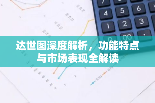 达世图深度解析，功能特点与市场表现全解读