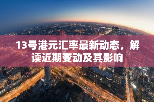 13号港元汇率最新动态，解读近期变动及其影响-第1张图片-智财锋资讯网