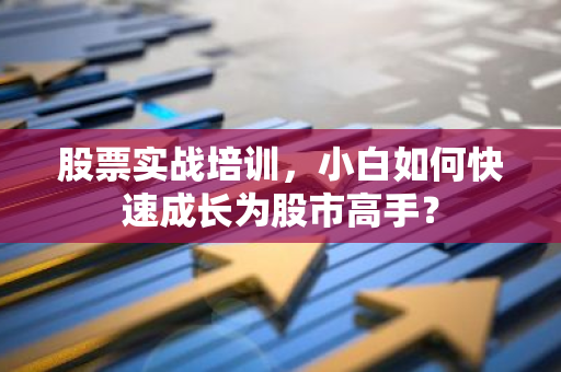 股票实战培训，小白如何快速成长为股市高手？-第1张图片-智财锋资讯网
