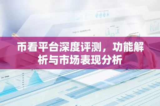 币看平台深度评测，功能解析与市场表现分析