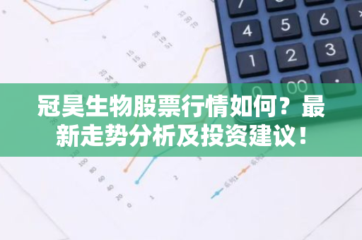 冠昊生物股票行情如何？最新走势分析及投资建议！-第1张图片-智财锋资讯网