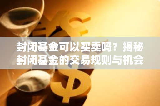 封闭基金可以买卖吗？揭秘封闭基金的交易规则与机会-第1张图片-智财锋资讯网
