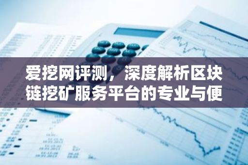 爱挖网评测，深度解析区块链挖矿服务平台的专业与便捷-第1张图片-智财锋资讯网