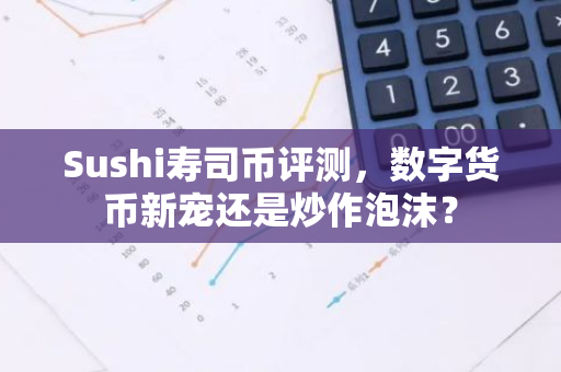 Sushi寿司币评测，数字货币新宠还是炒作泡沫？