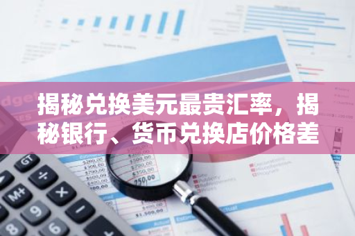 揭秘兑换美元最贵汇率，揭秘银行、货币兑换店价格差异背后的秘密！-第1张图片-智财锋资讯网