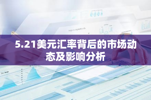 5.21美元汇率背后的市场动态及影响分析-第1张图片-智财锋资讯网