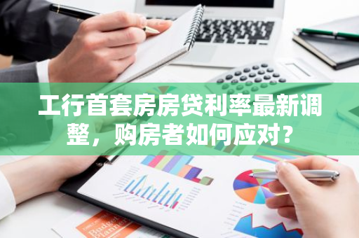 工行首套房房贷利率最新调整,购房者如何应对?-第1张图片-智财锋资讯网 工行首套房房贷利率最新调整,购房者如何应对?-第1张图片-智财锋资讯网