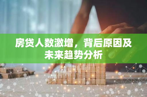 房贷人数激增,背后原因及未来趋势分析-第1张图片-智财锋资讯网 房贷人数激增,背后原因及未来趋势分析-第1张图片-智财锋资讯网