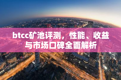 btcc矿池评测，性能、收益与市场口碑全面解析-第1张图片-智财锋资讯网