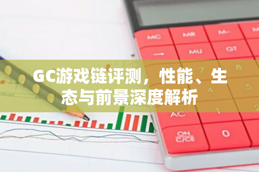 GC游戏链评测，性能、生态与前景深度解析