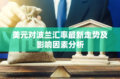 美元对波兰汇率最新走势及影响因素分析-第1张图片-智财锋资讯网