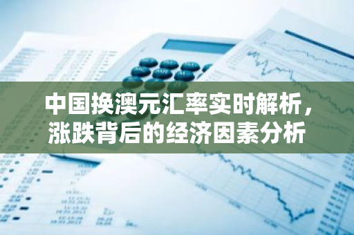 中国换澳元汇率实时解析，涨跌背后的经济因素分析-第1张图片-智财锋资讯网