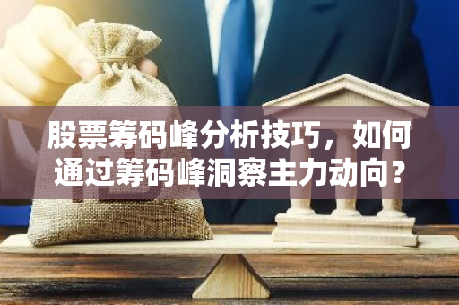 股票筹码峰分析技巧，如何通过筹码峰洞察主力动向？-第1张图片-智财锋资讯网