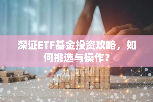 深证ETF基金投资攻略，如何挑选与操作？-第1张图片-智财锋资讯网
