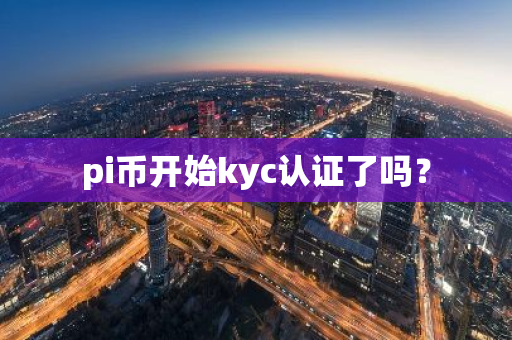 pi币开始kyc认证了吗？