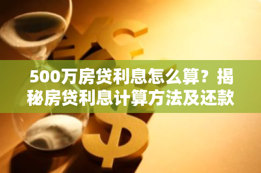500万房贷利息怎么算?揭秘房贷利息计算方法及还款策略-第1张图片-智财锋资讯网 500万房贷利息怎么算?揭秘房贷利息计算方法及还款策略-第1张图片-智财锋资讯网