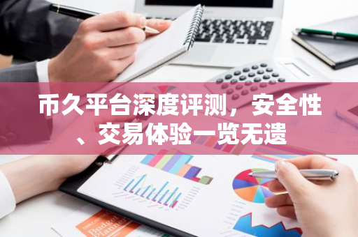币久平台深度评测，安全性、交易体验一览无遗-第1张图片-智财锋资讯网