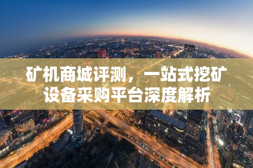 矿机商城评测，一站式挖矿设备采购平台深度解析-第1张图片-智财锋资讯网
