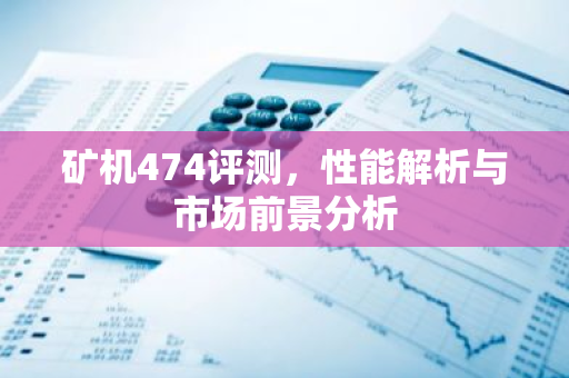 矿机474评测，性能解析与市场前景分析