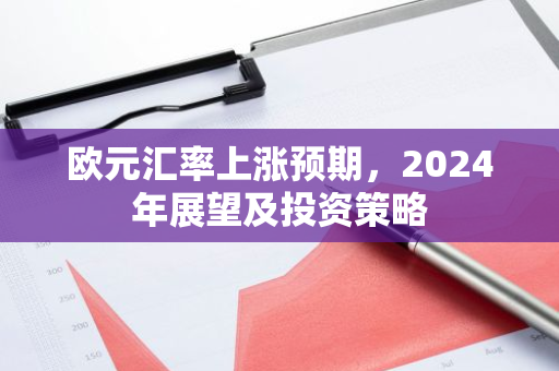 欧元汇率上涨预期，2024年展望及投资策略-第1张图片-智财锋资讯网