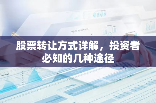 股票转让方式详解，投资者必知的几种途径-第1张图片-智财锋资讯网