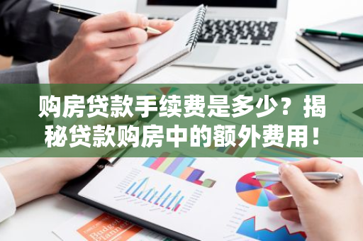 购房贷款手续费是多少?揭秘贷款购房中的额外费用!-第1张图片-智财锋资讯网 购房贷款手续费是多少?揭秘贷款购房中的额外费用!-第1张图片-智财锋资讯网