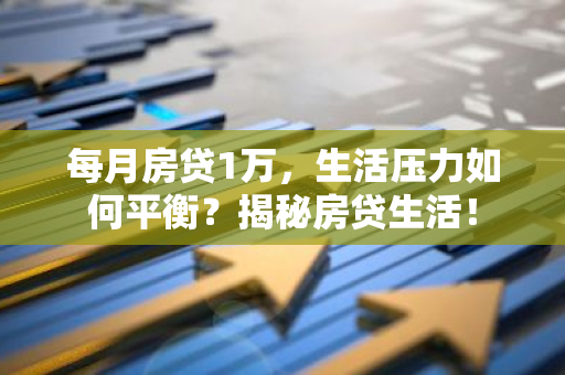 每月房贷1万,生活压力如何平衡?揭秘房贷生活!-第1张图片-智财锋资讯网 每月房贷1万,生活压力如何平衡?揭秘房贷生活!-第1张图片-智财锋资讯网