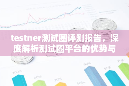 testner测试圈评测报告，深度解析测试圈平台的优势与特点