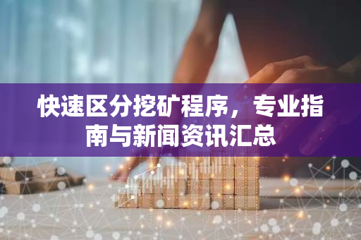 快速区分挖矿程序，专业指南与新闻资讯汇总