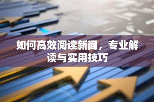 如何高效阅读新闻，专业解读与实用技巧-第1张图片-智财锋资讯网