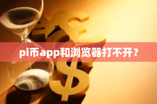 pi币app和浏览器打不开？