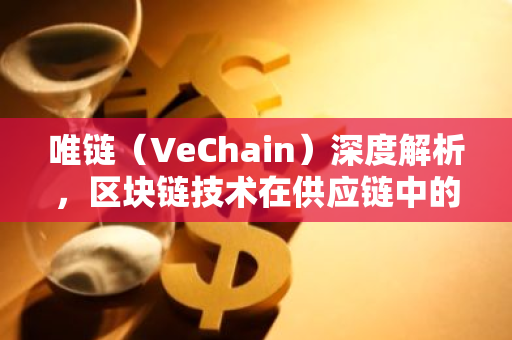 唯链（VeChain）深度解析，区块链技术在供应链中的应用与实践