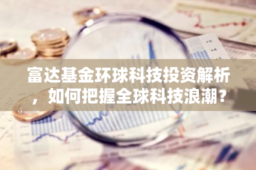 富达基金环球科技投资解析，如何把握全球科技浪潮？-第1张图片-智财锋资讯网