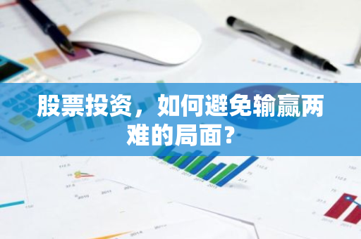 股票投资，如何避免输赢两难的局面？-第1张图片-智财锋资讯网