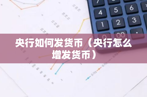 央行如何发货币（央行怎么增发货币）-第1张图片-智财锋资讯网