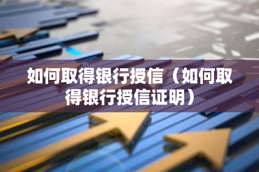 如何取得银行授信（如何取得银行授信证明）-第1张图片-智财锋资讯网