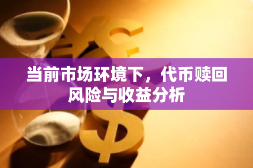 当前市场环境下，代币赎回风险与收益分析