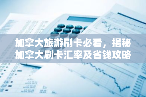 加拿大旅游刷卡必看，揭秘加拿大刷卡汇率及省钱攻略-第1张图片-智财锋资讯网
