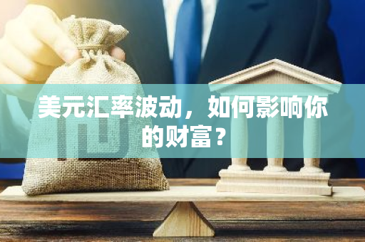 美元汇率波动，如何影响你的财富？-第1张图片-智财锋资讯网