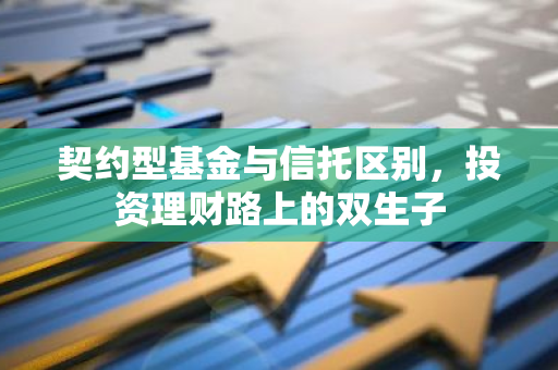 契约型基金与信托区别，投资理财路上的双生子-第1张图片-智财锋资讯网