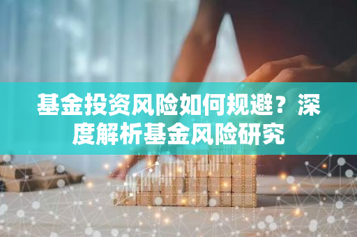 基金投资风险如何规避？深度解析基金风险研究-第1张图片-智财锋资讯网